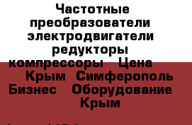 Частотные преобразователи, электродвигатели, редукторы, компрессоры › Цена ­ 123 - Крым, Симферополь Бизнес » Оборудование   . Крым